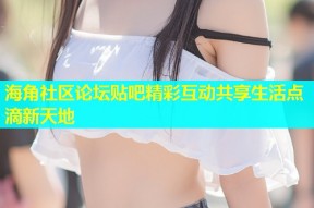 海角社区论坛贴吧精彩互动共享生活点滴新天地