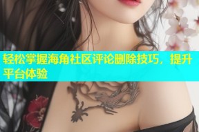 轻松掌握海角社区评论删除技巧，提升平台体验