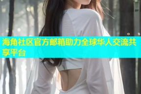 海角社区官方邮箱助力全球华人交流共享平台