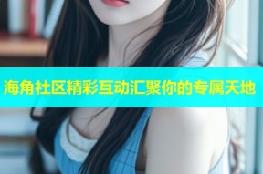 海角社区精彩互动汇聚你的专属天地