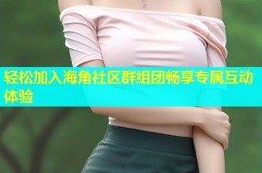 轻松加入海角社区群组团畅享专属互动体验