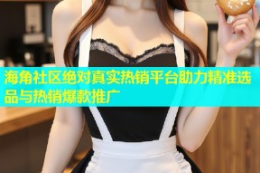 海角社区绝对真实热销平台助力精准选品与热销爆款推广