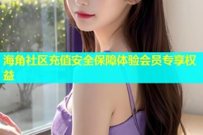 海角社区充值安全保障体验会员专享权益