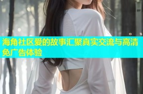 海角社区爱的故事汇聚真实交流与高清免广告体验