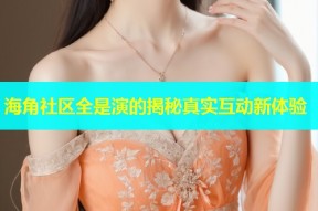 海角社区全是演的揭秘真实互动新体验