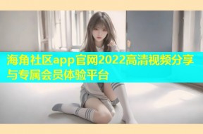 海角社区app官网2022高清视频分享与专属会员体验平台