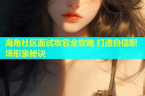 海角社区面试妆容全攻略 打造自信职场形象秘诀