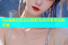 hja海角社区论坛精彩互动共享资讯新天地