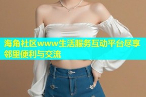 海角社区www生活服务互动平台尽享邻里便利与交流