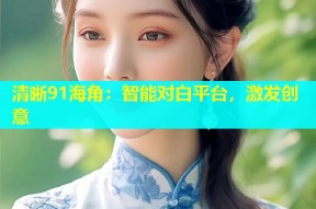 清晰91海角：智能对白平台，激发创意