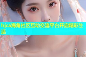 hjca海角社区互动交流平台开启精彩生活