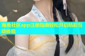 海角社区app注册指南轻松开启精彩互动体验