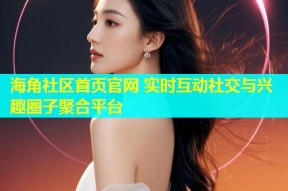 海角社区首页官网 实时互动社交与兴趣圈子聚合平台