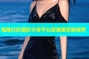 海角社区摄影分享平台发现美景新视界