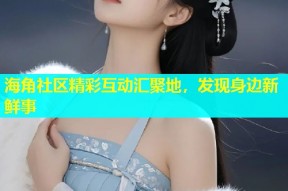 海角社区精彩互动汇聚地，发现身边新鲜事