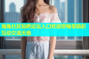 海角社区贴吧论坛入口欢迎您畅享精彩互动交流天地