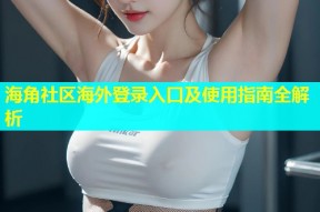 海角社区海外登录入口及使用指南全解析