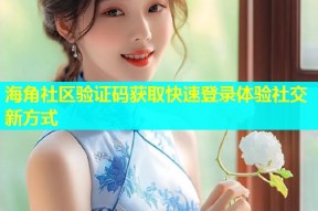 海角社区验证码获取快速登录体验社交新方式