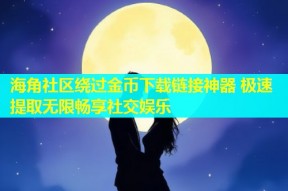 海角社区绕过金币下载链接神器 极速提取无限畅享社交娱乐