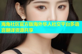 海角社区官方版海外华人社交平台多语言翻译资源共享