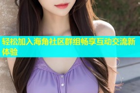 轻松加入海角社区群组畅享互动交流新体验