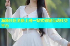 海角社区全新上线一站式邻里互动社交平台