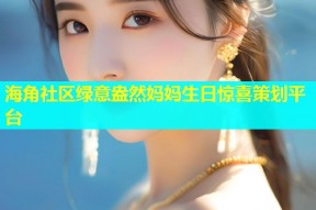 海角社区绿意盎然妈妈生日惊喜策划平台