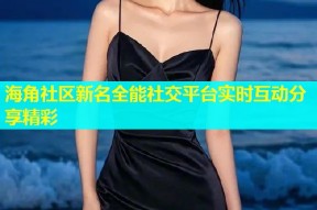 海角社区新名全能社交平台实时互动分享精彩