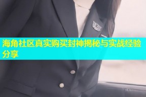 海角社区真实购买封神揭秘与实战经验分享