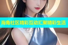 海角社区精彩互动汇聚精彩生活