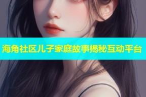 海角社区儿子家庭故事揭秘互动平台