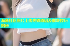 海角社区照片上传失败原因及解决技巧揭秘