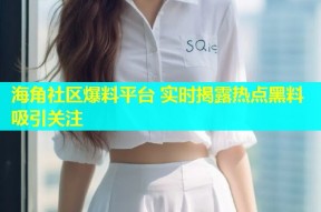 海角社区爆料平台 实时揭露热点黑料吸引关注