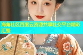 海角社区百度云资源共享社交平台精彩汇聚
