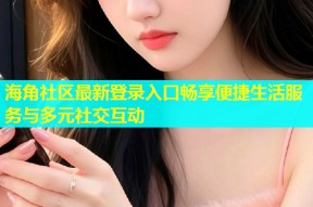 海角社区最新登录入口畅享便捷生活服务与多元社交互动