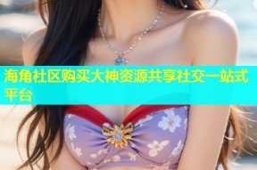 海角社区购买大神资源共享社交一站式平台