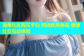 海角社区购买平台 精选优质商品 便捷社交互动体验