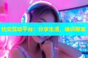 社交互动平台：分享生活、结识朋友