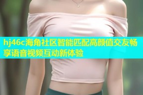 hj46c海角社区智能匹配高颜值交友畅享语音视频互动新体验