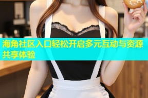 海角社区入口轻松开启多元互动与资源共享体验