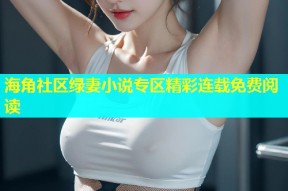 海角社区绿妻小说专区精彩连载免费阅读