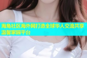 海角社区海外网打造全球华人交流共享温馨家园平台