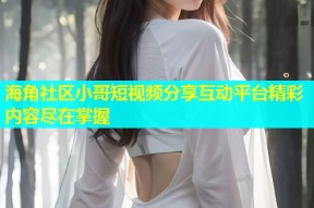 海角社区小哥短视频分享互动平台精彩内容尽在掌握
