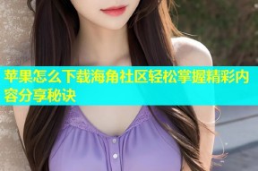 苹果怎么下载海角社区轻松掌握精彩内容分享秘诀