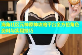 海角社区元神原神攻略平台全方位角色资料与实用技巧