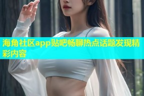 海角社区app贴吧畅聊热点话题发现精彩内容