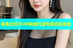 海角社区BGM精选打造专属音乐体验