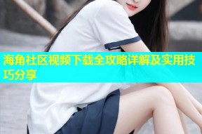 海角社区视频下载全攻略详解及实用技巧分享