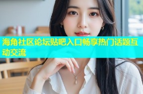 海角社区论坛贴吧入口畅享热门话题互动交流