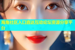 海角社区入口直达互动论坛资源分享平台